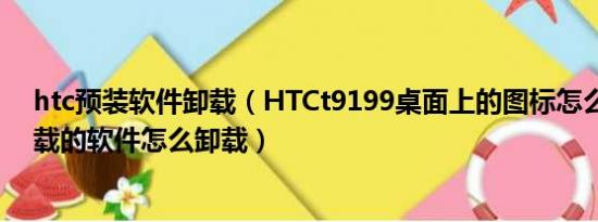 htc预装软件卸载（HTCt9199桌面上的图标怎么删除！下载的软件怎么卸载）