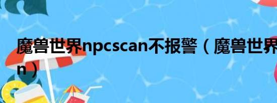 魔兽世界npcscan不报警（魔兽世界Npcscan）