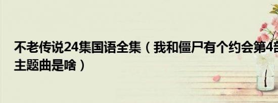 不老传说24集国语全集（我和僵尸有个约会第4部不老传说主题曲是啥）