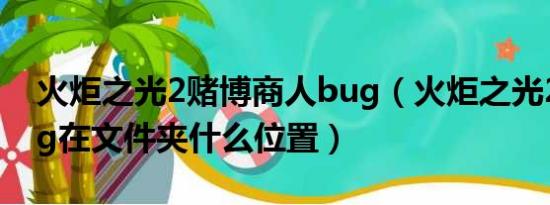 火炬之光2赌博商人bug（火炬之光2赌博bug在文件夹什么位置）