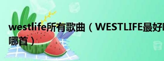 westlife所有歌曲（WESTLIFE最好听的歌是哪首）