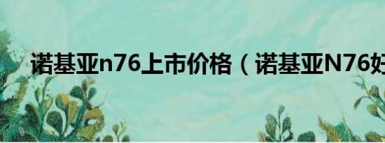 诺基亚n76上市价格（诺基亚N76好么）