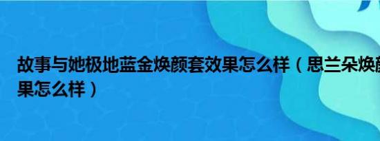 故事与她极地蓝金焕颜套效果怎么样（思兰朵焕颜祛斑霜效果怎么样）