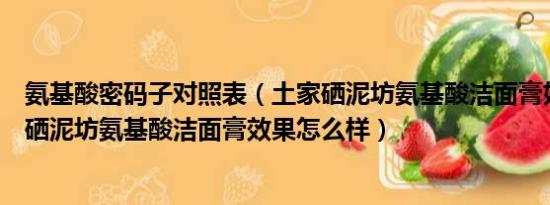 氨基酸密码子对照表（土家硒泥坊氨基酸洁面膏好用吗土家硒泥坊氨基酸洁面膏效果怎么样）