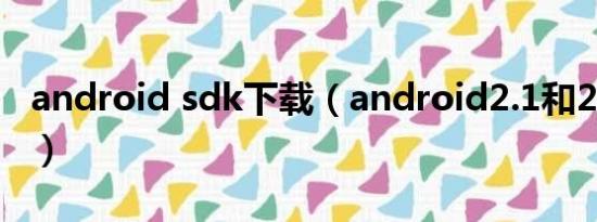 android sdk下载（android2.1和2.2的区别）