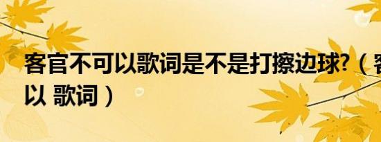 客官不可以歌词是不是打擦边球?（客官不可以 歌词）