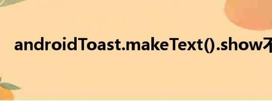 androidToast.makeText().show不显示