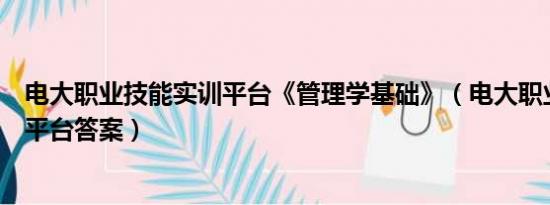 电大职业技能实训平台《管理学基础》（电大职业技能实训平台答案）