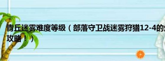 青丘迷雾难度等级（部落守卫战迷雾狩猎12-4的炼狱难度求攻略！）