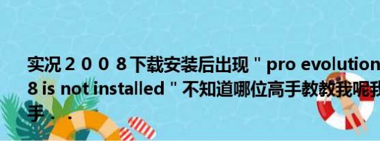 实况２００８下载安装后出现＂pro evolution soccer 2008 is not installed＂不知道哪位高手教教我呢我是个实况高手．．