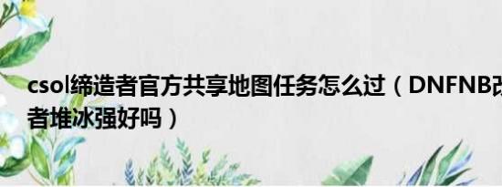 csol缔造者官方共享地图任务怎么过（DNFNB改版后缔造者堆冰强好吗）