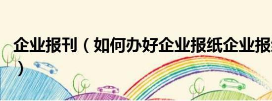 企业报刊（如何办好企业报纸企业报纸的作用）