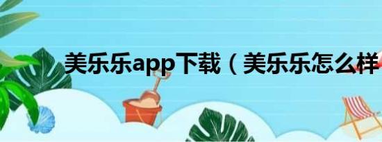 美乐乐app下载（美乐乐怎么样）