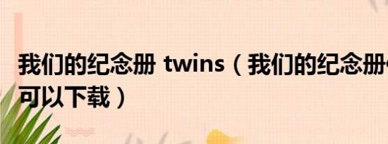 我们的纪念册 twins（我们的纪念册伴奏哪里可以下载）