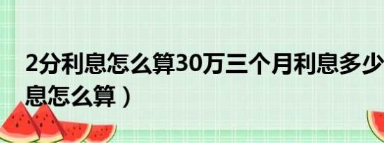 2分利息怎么算30万三个月利息多少（2分利息怎么算）