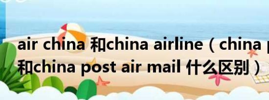 air china 和china airline（china post air和china post air mail 什么区别）