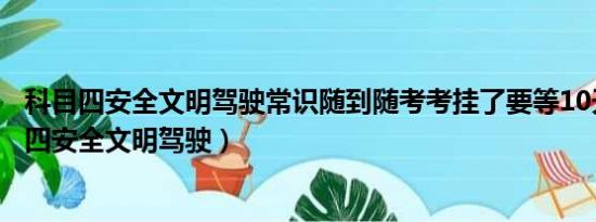 科目四安全文明驾驶常识随到随考考挂了要等10天吗（科目四安全文明驾驶）