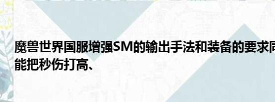 魔兽世界国服增强SM的输出手法和装备的要求同时怎么才能把秒伤打高、