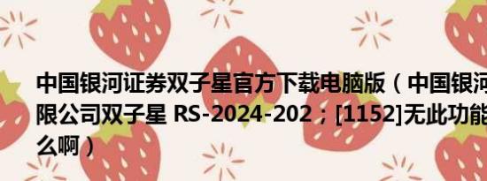 中国银河证券双子星官方下载电脑版（中国银河证券股份有限公司双子星 RS-2024-202；[1152]无此功能服务 是为什么啊）