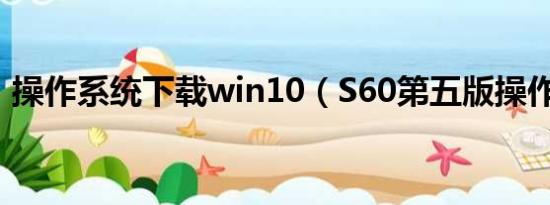 操作系统下载win10（S60第五版操作系统）