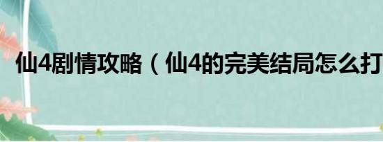 仙4剧情攻略（仙4的完美结局怎么打啊！）