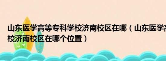 山东医学高等专科学校济南校区在哪（山东医学高等专科学校济南校区在哪个位置）