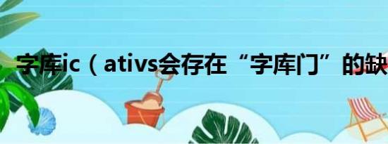 字库ic（ativs会存在“字库门”的缺陷吗）