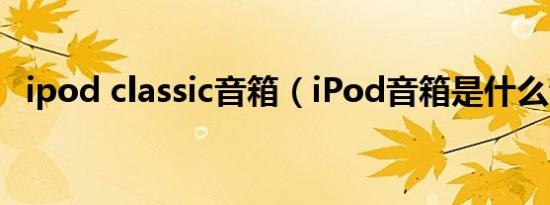 ipod classic音箱（iPod音箱是什么音箱）