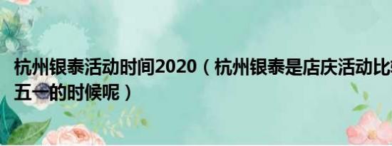 杭州银泰活动时间2020（杭州银泰是店庆活动比较大呢还是五一的时候呢）