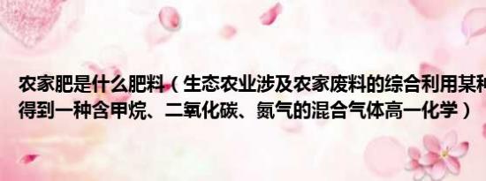 农家肥是什么肥料（生态农业涉及农家废料的综合利用某种肥料经发酵得到一种含甲烷、二氧化碳、氮气的混合气体高一化学）