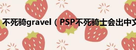 不死骑gravel（PSP不死骑士会出中文版吗）