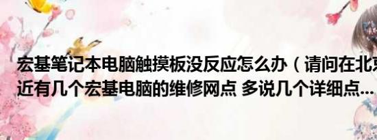 宏基笔记本电脑触摸板没反应怎么办（请问在北京西城区附近有几个宏基电脑的维修网点 多说几个详细点...）