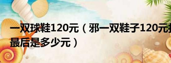 一双球鞋120元（邪一双鞋子120元打五六折最后是多少元）