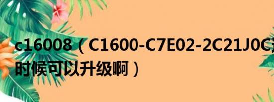 c16008（C1600-C7E02-2C21J0C这版本啥时候可以升级啊）