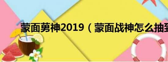 蒙面莮神2019（蒙面战神怎么抽到）