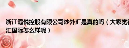 浙江霸悦控股有限公司炒外汇是真的吗（大家觉得炒外汇美汇国际怎么样呢）