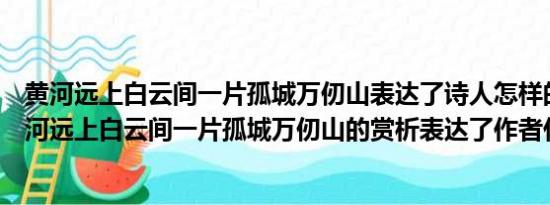 黄河远上白云间一片孤城万仞山表达了诗人怎样的感情（黄河远上白云间一片孤城万仞山的赏析表达了作者什么情感）