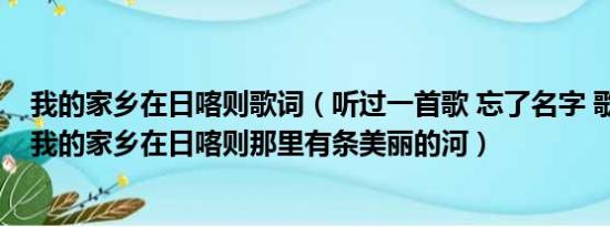 我的家乡在日喀则歌词（听过一首歌 忘了名字 歌词大概是:我的家乡在日喀则那里有条美丽的河）