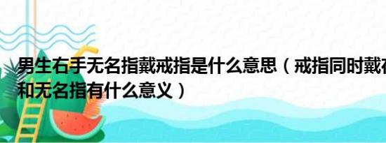 男生右手无名指戴戒指是什么意思（戒指同时戴在右手食指和无名指有什么意义）