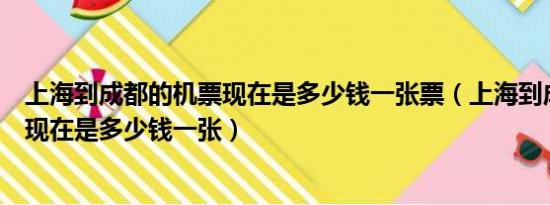 上海到成都的机票现在是多少钱一张票（上海到成都的机票现在是多少钱一张）