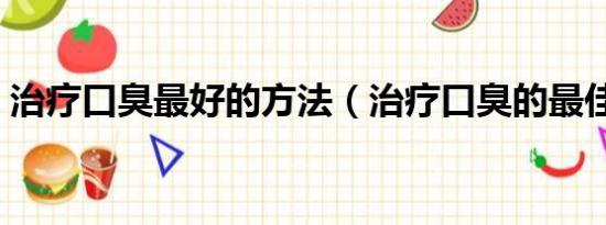 治疗口臭最好的方法（治疗口臭的最佳方法）