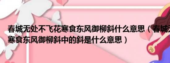 春城无处不飞花寒食东风御柳斜什么意思（春城无处不飞花寒食东风御柳斜中的斜是什么意思）