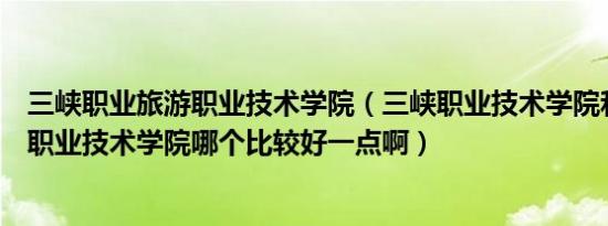 三峡职业旅游职业技术学院（三峡职业技术学院和三峡旅游职业技术学院哪个比较好一点啊）