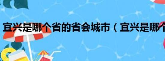 宜兴是哪个省的省会城市（宜兴是哪个省的）