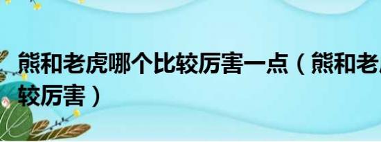 熊和老虎哪个比较厉害一点（熊和老虎哪个比较厉害）