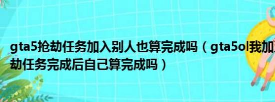 gta5抢劫任务加入别人也算完成吗（gta5ol我加入别人的抢劫任务完成后自己算完成吗）