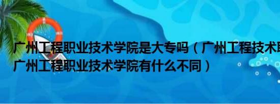 广州工程职业技术学院是大专吗（广州工程技术职业学院和广州工程职业技术学院有什么不同）