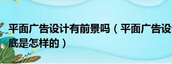 平面广告设计有前景吗（平面广告设计公司到底是怎样的）