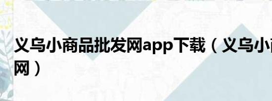 义乌小商品批发网app下载（义乌小商品批发网）