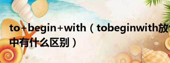 to+begin+with（tobeginwith放句首和句中有什么区别）